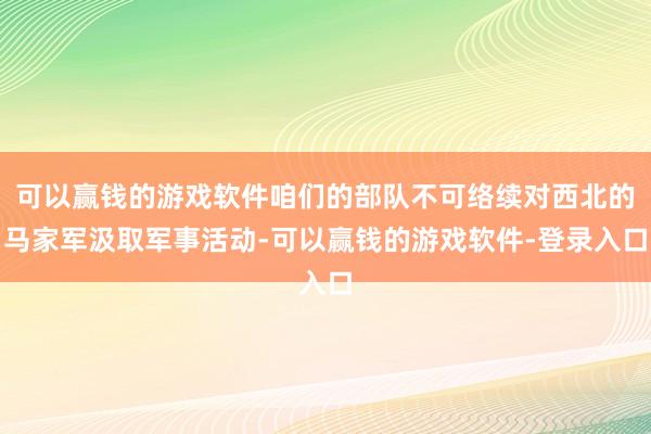 可以赢钱的游戏软件咱们的部队不可络续对西北的马家军汲取军事活动-可以赢钱的游戏软件-登录入口