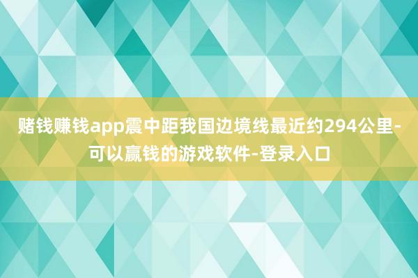 赌钱赚钱app震中距我国边境线最近约294公里-可以赢钱的游戏软件-登录入口