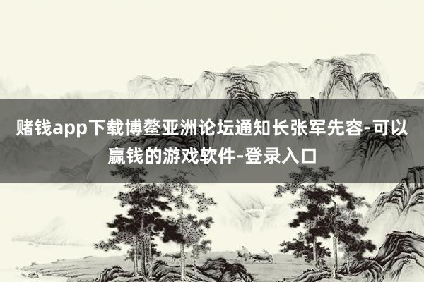 赌钱app下载博鳌亚洲论坛通知长张军先容-可以赢钱的游戏软件-登录入口
