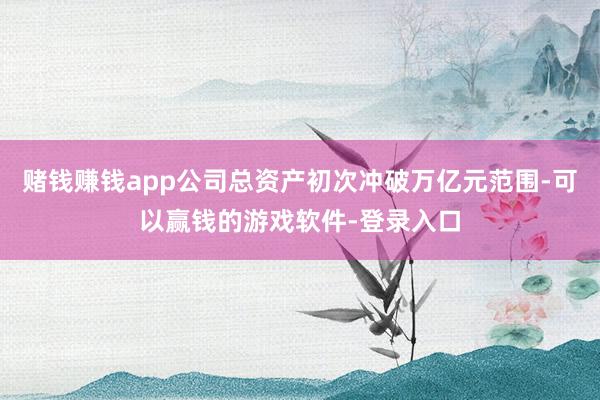 赌钱赚钱app公司总资产初次冲破万亿元范围-可以赢钱的游戏软件-登录入口