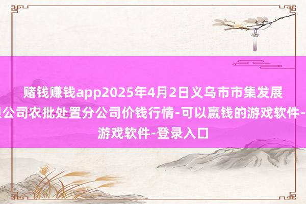 赌钱赚钱app2025年4月2日义乌市市集发展集团有限公司农批处置分公司价钱行情-可以赢钱的游戏软件-登录入口