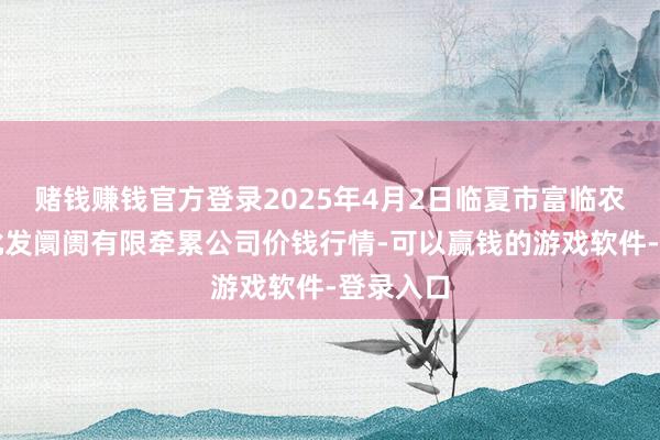 赌钱赚钱官方登录2025年4月2日临夏市富临农副家具批发阛阓有限牵累公司价钱行情-可以赢钱的游戏软件-登录入口