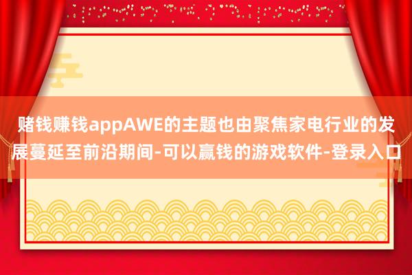 赌钱赚钱appAWE的主题也由聚焦家电行业的发展蔓延至前沿期间-可以赢钱的游戏软件-登录入口