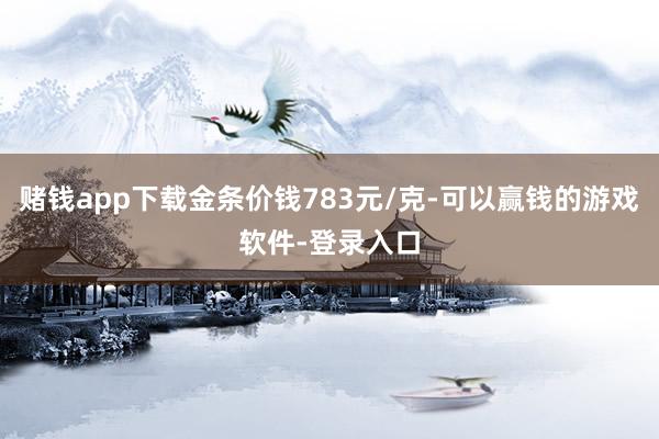 赌钱app下载金条价钱783元/克-可以赢钱的游戏软件-登录入口