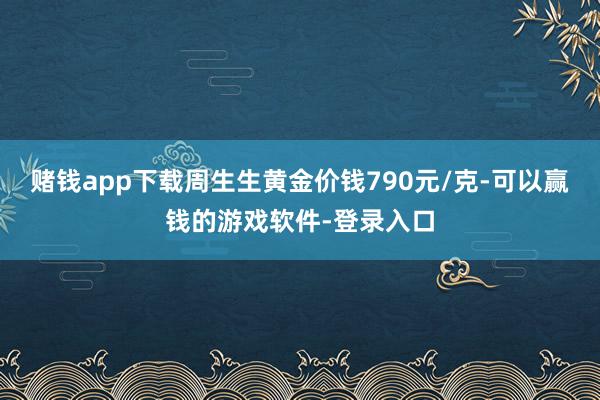 赌钱app下载周生生黄金价钱790元/克-可以赢钱的游戏软件-登录入口