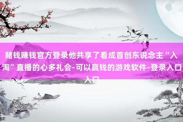 赌钱赚钱官方登录他共享了看成首创东说念主“入淘”直播的心多礼会-可以赢钱的游戏软件-登录入口