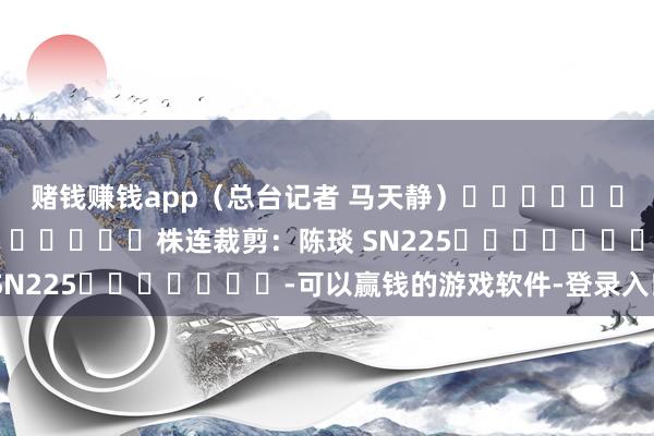 赌钱赚钱app（总台记者 马天静）												  								株连裁剪：陈琰 SN225							-可以赢钱的游戏软件-登录入口