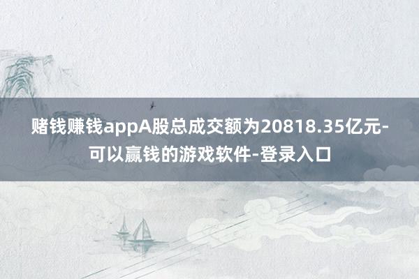 赌钱赚钱appA股总成交额为20818.35亿元-可以赢钱的游戏软件-登录入口