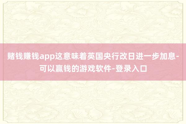 赌钱赚钱app这意味着英国央行改日进一步加息-可以赢钱的游戏软件-登录入口