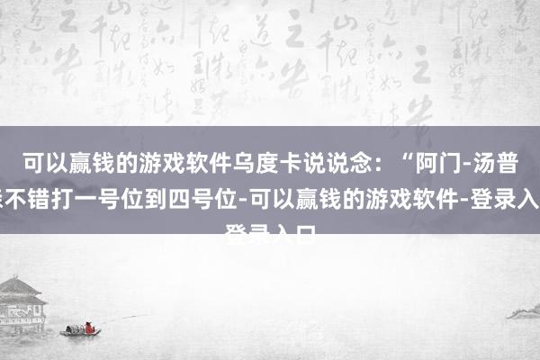 可以赢钱的游戏软件乌度卡说说念：“阿门-汤普森不错打一号位到四号位-可以赢钱的游戏软件-登录入口