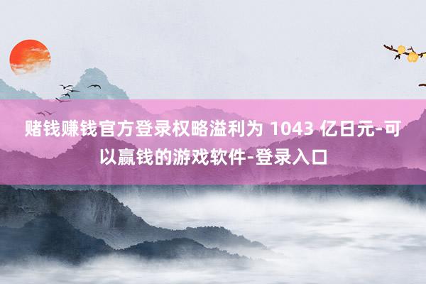 赌钱赚钱官方登录权略溢利为 1043 亿日元-可以赢钱的游戏软件-登录入口
