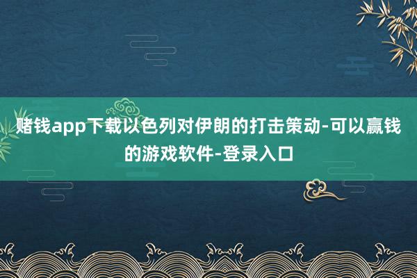 赌钱app下载以色列对伊朗的打击策动-可以赢钱的游戏软件-登录入口