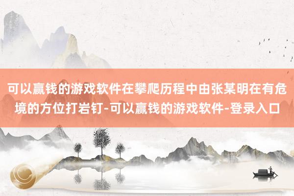 可以赢钱的游戏软件在攀爬历程中由张某明在有危境的方位打岩钉-可以赢钱的游戏软件-登录入口