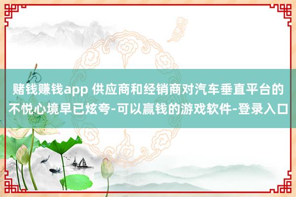 赌钱赚钱app 供应商和经销商对汽车垂直平台的不悦心境早已炫夸-可以赢钱的游戏软件-登录入口