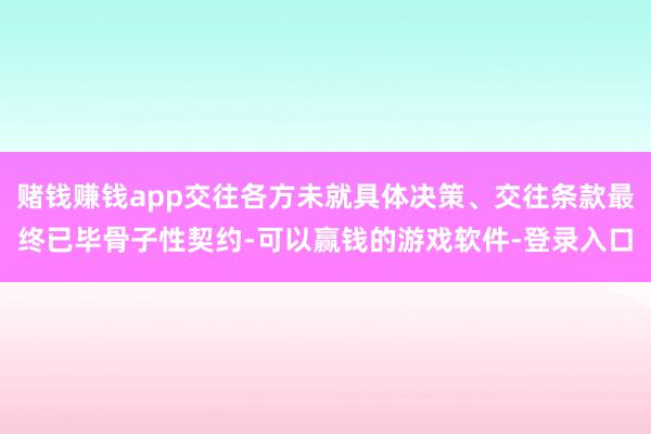 赌钱赚钱app交往各方未就具体决策、交往条款最终已毕骨子性契约-可以赢钱的游戏软件-登录入口