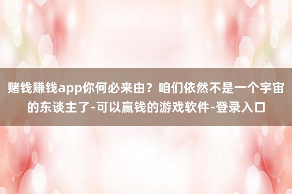 赌钱赚钱app你何必来由？咱们依然不是一个宇宙的东谈主了-可以赢钱的游戏软件-登录入口