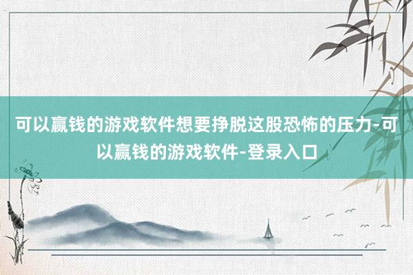 可以赢钱的游戏软件想要挣脱这股恐怖的压力-可以赢钱的游戏软件-登录入口