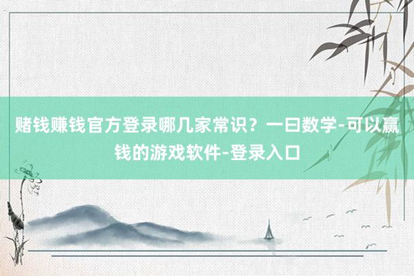 赌钱赚钱官方登录哪几家常识？一曰数学-可以赢钱的游戏软件-登录入口