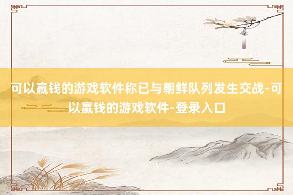 可以赢钱的游戏软件称已与朝鲜队列发生交战-可以赢钱的游戏软件-登录入口