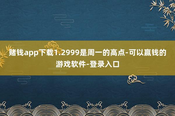 赌钱app下载1.2999是周一的高点-可以赢钱的游戏软件-登录入口