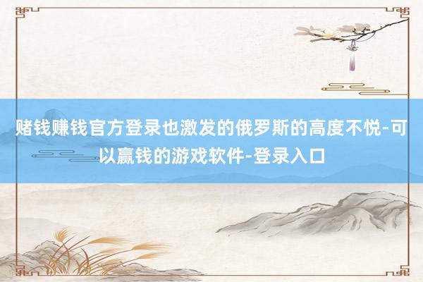 赌钱赚钱官方登录也激发的俄罗斯的高度不悦-可以赢钱的游戏软件-登录入口
