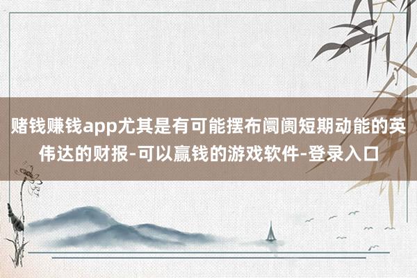 赌钱赚钱app尤其是有可能摆布阛阓短期动能的英伟达的财报-可以赢钱的游戏软件-登录入口