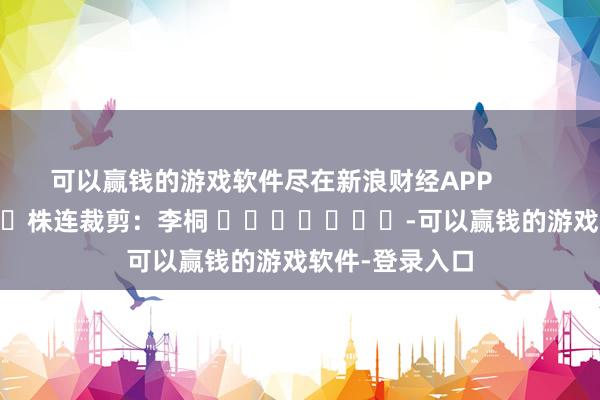 可以赢钱的游戏软件尽在新浪财经APP            						株连裁剪：李桐 							-可以赢钱的游戏软件-登录入口