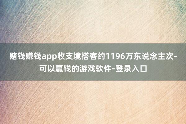 赌钱赚钱app收支境搭客约1196万东说念主次-可以赢钱的游戏软件-登录入口