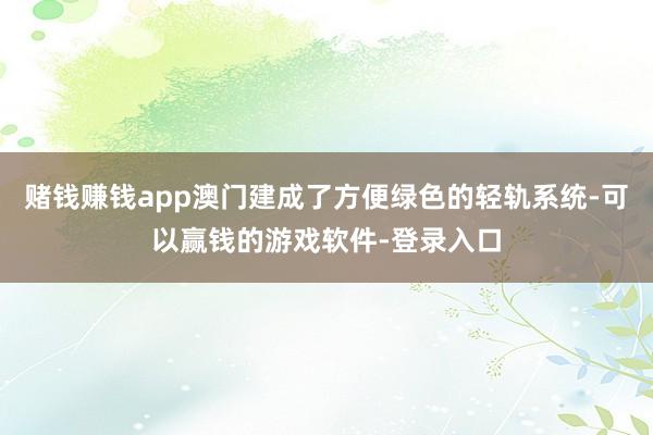 赌钱赚钱app澳门建成了方便绿色的轻轨系统-可以赢钱的游戏软件-登录入口