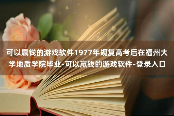 可以赢钱的游戏软件1977年规复高考后在福州大学地质学院毕业-可以赢钱的游戏软件-登录入口
