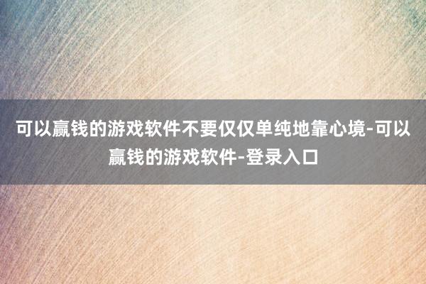 可以赢钱的游戏软件不要仅仅单纯地靠心境-可以赢钱的游戏软件-登录入口