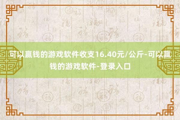 可以赢钱的游戏软件收支16.40元/公斤-可以赢钱的游戏软件-登录入口