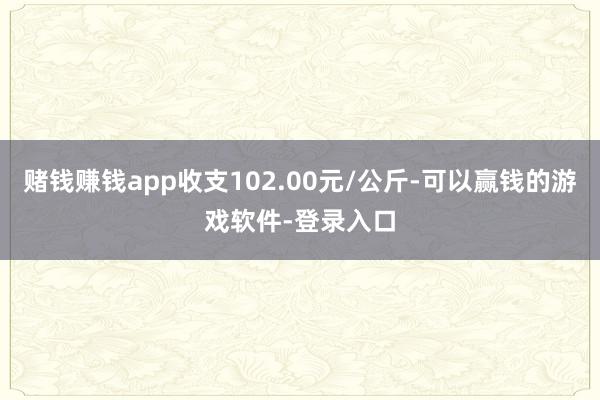 赌钱赚钱app收支102.00元/公斤-可以赢钱的游戏软件-登录入口