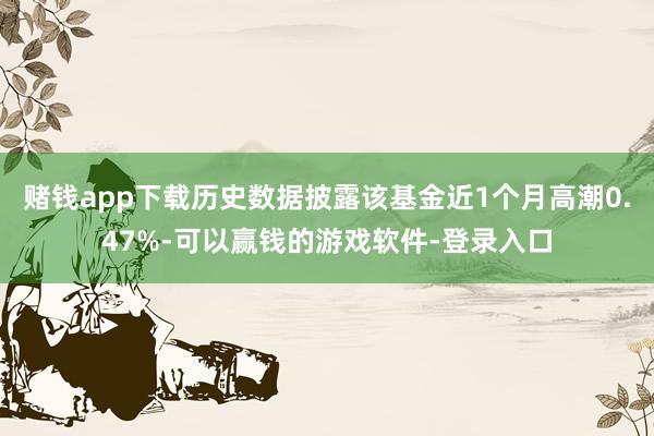 赌钱app下载历史数据披露该基金近1个月高潮0.47%-可以赢钱的游戏软件-登录入口