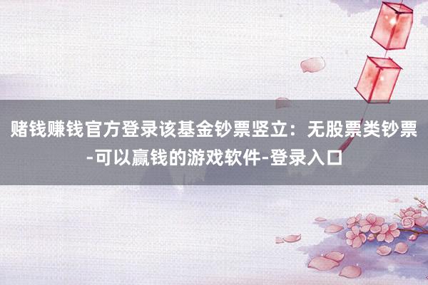 赌钱赚钱官方登录该基金钞票竖立：无股票类钞票-可以赢钱的游戏软件-登录入口
