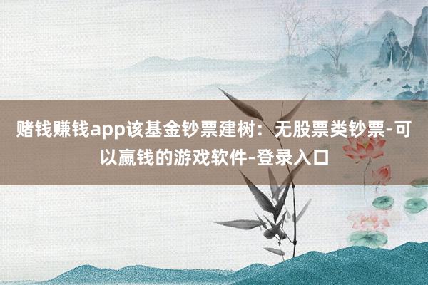 赌钱赚钱app该基金钞票建树：无股票类钞票-可以赢钱的游戏软件-登录入口