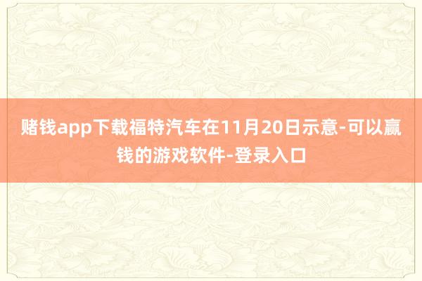 赌钱app下载　　福特汽车在11月20日示意-可以赢钱的游戏软件-登录入口