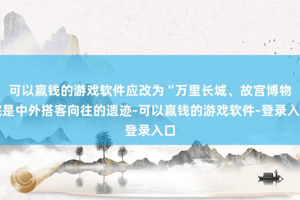 可以赢钱的游戏软件应改为“万里长城、故宫博物院是中外搭客向往的遗迹-可以赢钱的游戏软件-登录入口