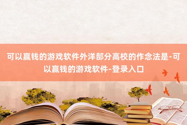 可以赢钱的游戏软件外洋部分高校的作念法是-可以赢钱的游戏软件-登录入口
