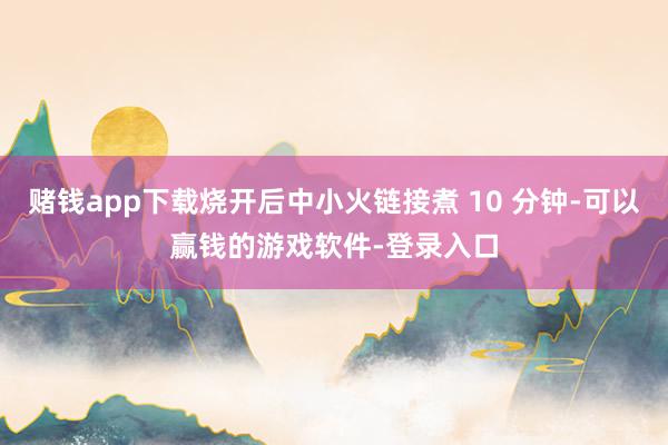 赌钱app下载烧开后中小火链接煮 10 分钟-可以赢钱的游戏软件-登录入口