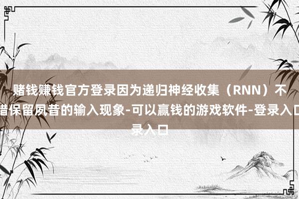 赌钱赚钱官方登录因为递归神经收集（RNN）不错保留夙昔的输入现象-可以赢钱的游戏软件-登录入口