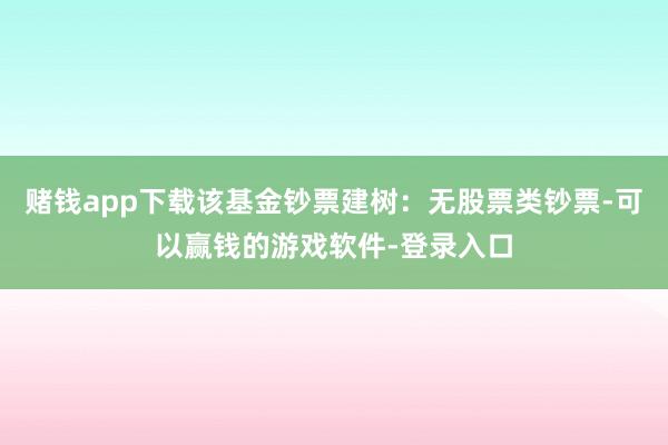 赌钱app下载该基金钞票建树：无股票类钞票-可以赢钱的游戏软件-登录入口
