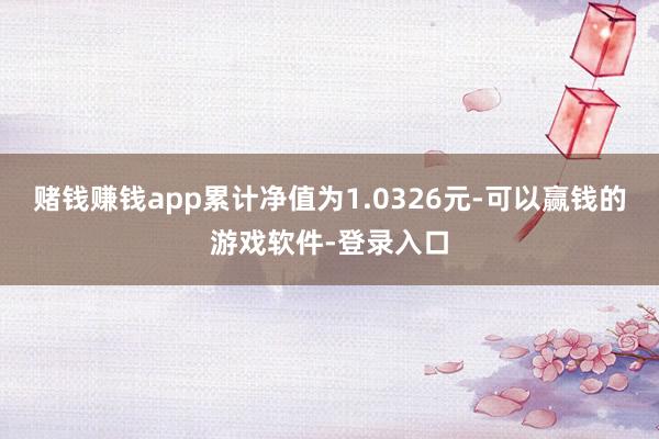 赌钱赚钱app累计净值为1.0326元-可以赢钱的游戏软件-登录入口