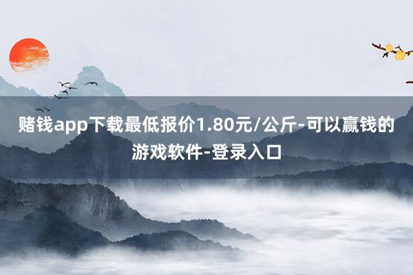 赌钱app下载最低报价1.80元/公斤-可以赢钱的游戏软件-登录入口