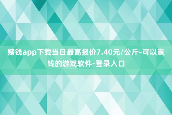 赌钱app下载当日最高报价7.40元/公斤-可以赢钱的游戏软件-登录入口