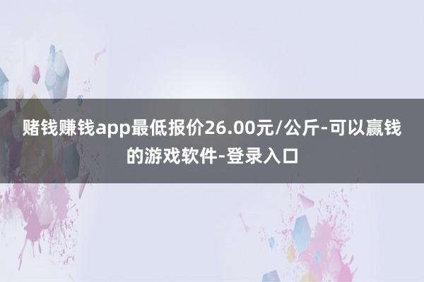 赌钱赚钱app最低报价26.00元/公斤-可以赢钱的游戏软件-登录入口