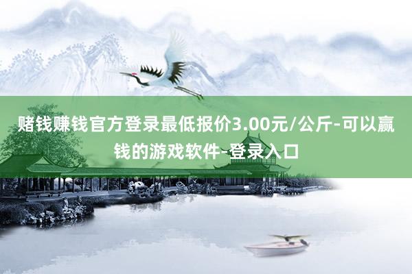 赌钱赚钱官方登录最低报价3.00元/公斤-可以赢钱的游戏软件-登录入口