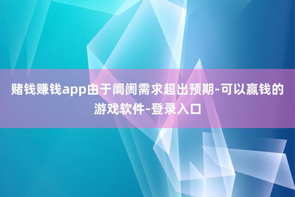 赌钱赚钱app由于阛阓需求超出预期-可以赢钱的游戏软件-登录入口