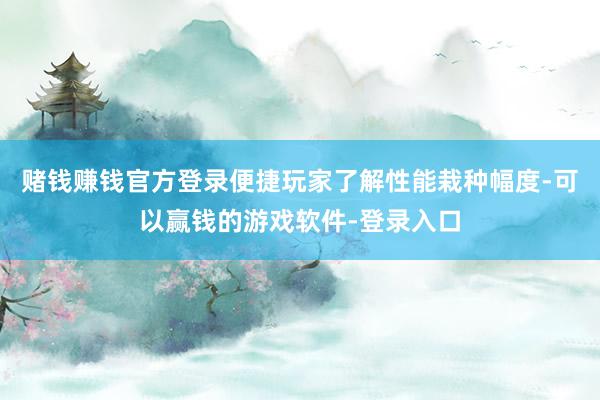 赌钱赚钱官方登录便捷玩家了解性能栽种幅度-可以赢钱的游戏软件-登录入口