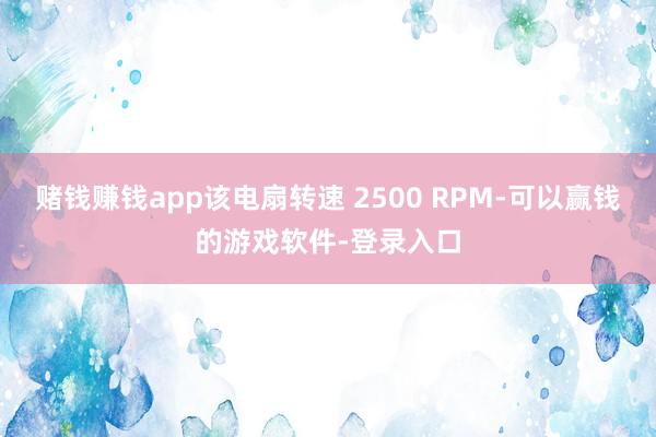 赌钱赚钱app该电扇转速 2500 RPM-可以赢钱的游戏软件-登录入口